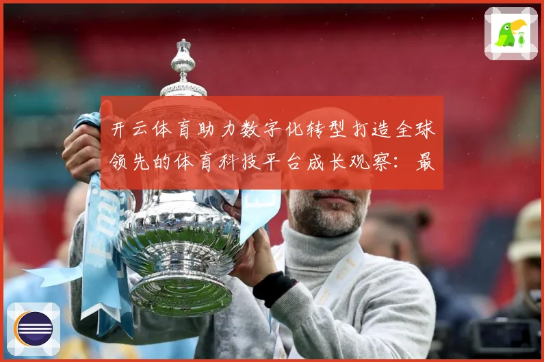 开云体育助力数字化转型打造全球领先的体育科技平台成长观察：最新赛事动态与深度分析