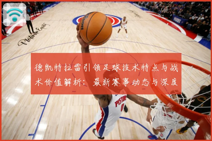 德凯特拉雷引领足球技术特点与战术价值解析：最新赛事动态与深度分析