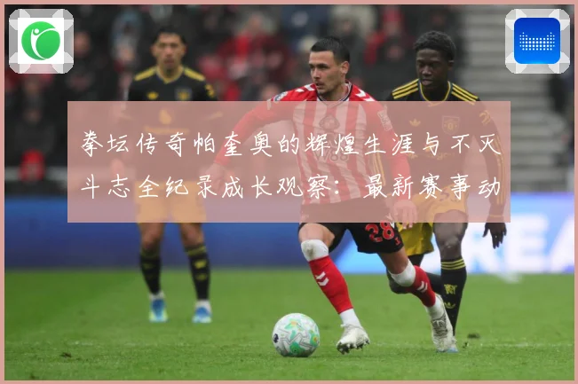 拳坛传奇帕奎奥的辉煌生涯与不灭斗志全纪录成长观察：最新赛事动态与深度分析