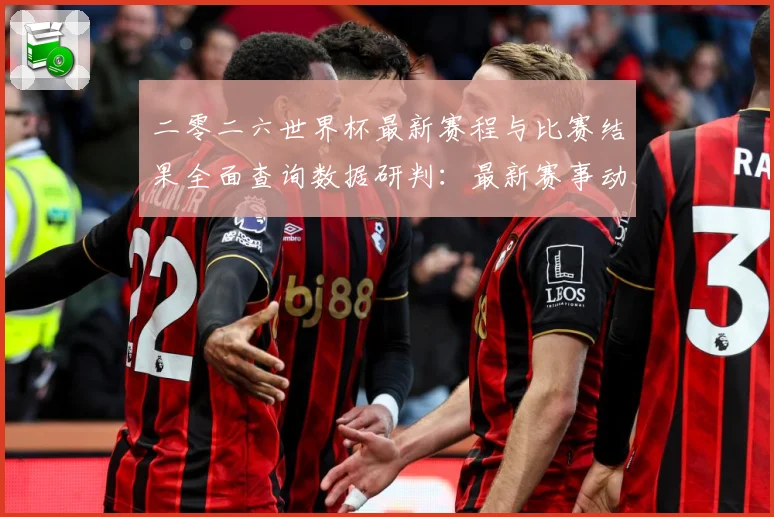 二零二六世界杯最新赛程与比赛结果全面查询数据研判：最新赛事动态与深度分析