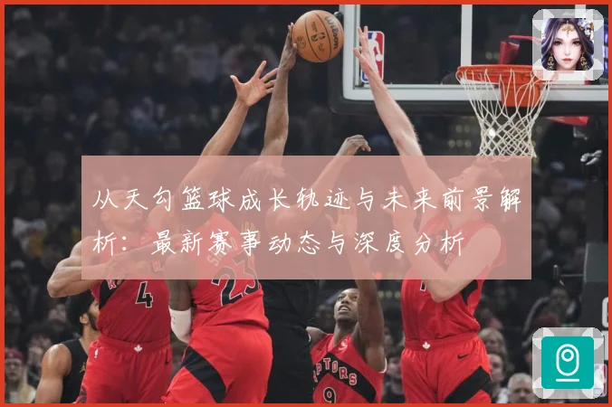 从天勾篮球成长轨迹与未来前景解析：最新赛事动态与深度分析