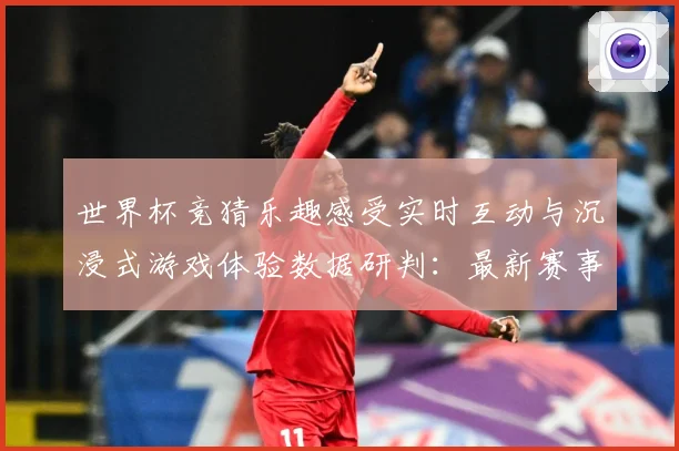 世界杯竞猜乐趣感受实时互动与沉浸式游戏体验数据研判：最新赛事动态与深度分析