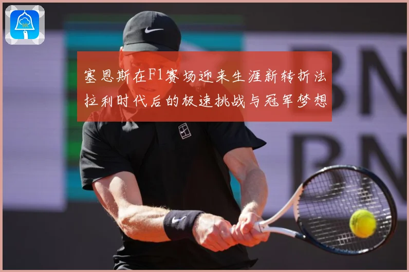 塞恩斯在F1赛场迎来生涯新转折法拉利时代后的极速挑战与冠军梦想：最新赛事动态与深度分析
