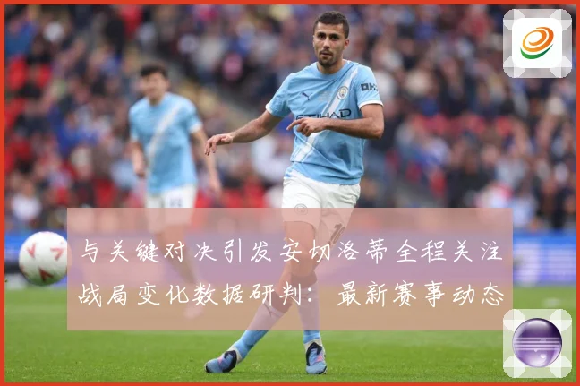 与关键对决引发安切洛蒂全程关注战局变化数据研判：最新赛事动态与深度分析