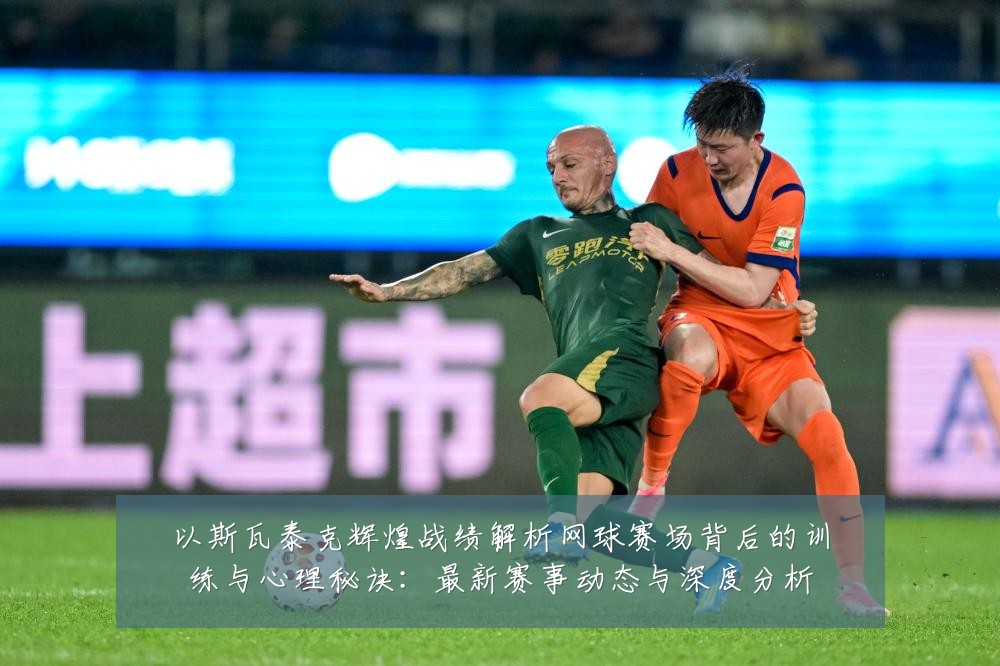 以斯瓦泰克辉煌战绩解析网球赛场背后的训练与心理秘诀：最新赛事动态与深度分析