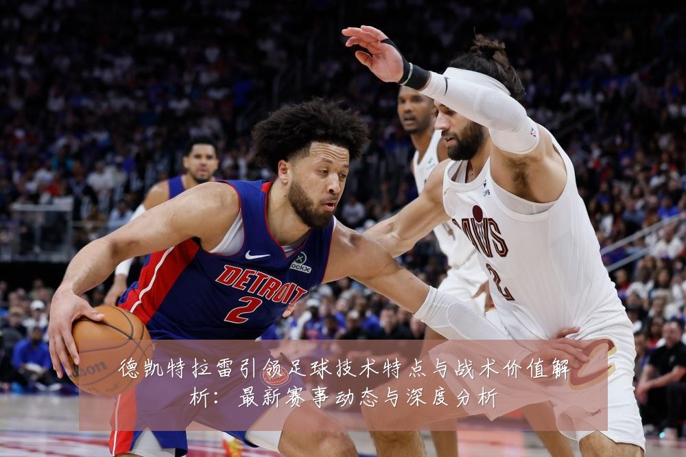 德凯特拉雷引领足球技术特点与战术价值解析：最新赛事动态与深度分析