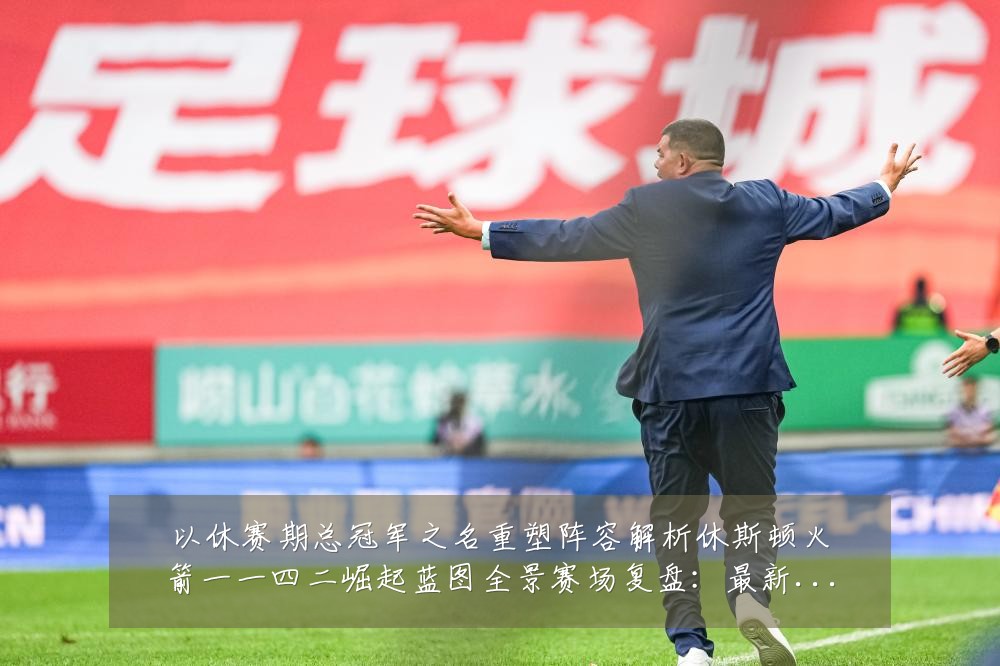 以休赛期总冠军之名重塑阵容解析休斯顿火箭一一四二崛起蓝图全景赛场复盘：最新赛事动态与深度分析
