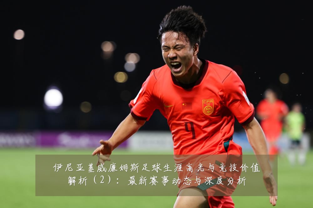 伊尼亚基威廉姆斯足球生涯高光与竞技价值解析(2):最新赛事动态与深度分析