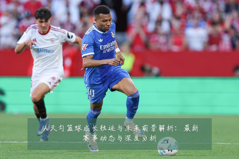 从天勾篮球成长轨迹与未来前景解析:最新赛事动态与深度分析